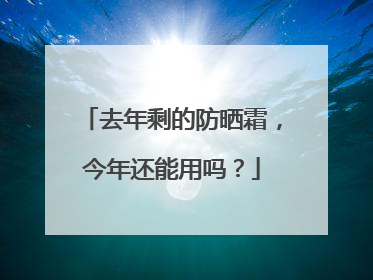 去年剩的防晒霜，今年还能用吗？