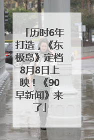 历时6年打造，《东极岛》定档8月8日上映！《90早新闻》来了