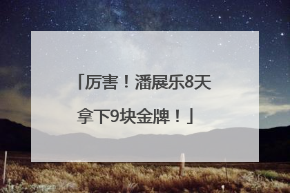 厉害！潘展乐8天拿下9块金牌！