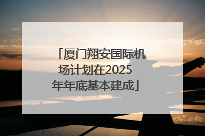 厦门翔安国际机场计划在2025年年底基本建成