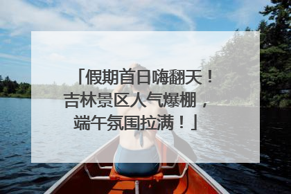 假期首日嗨翻天！吉林景区人气爆棚，端午氛围拉满！