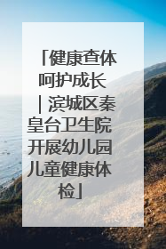 健康查体 呵护成长｜滨城区秦皇台卫生院开展幼儿园儿童健康体检