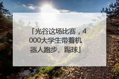 光谷这场比赛，4000大学生带着机器人跑步、踢球