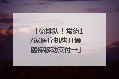 免排队！常德17家医疗机构开通医保移动支付→
