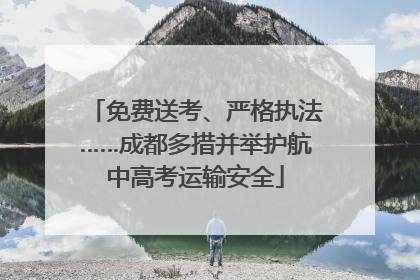 免费送考、严格执法……成都多措并举护航中高考运输安全