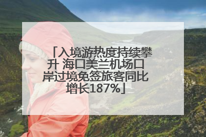 入境游热度持续攀升 海口美兰机场口岸过境免签旅客同比增长187%