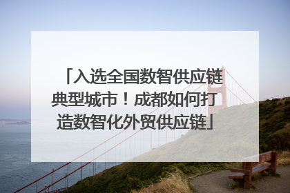 入选全国数智供应链典型城市！成都如何打造数智化外贸供应链