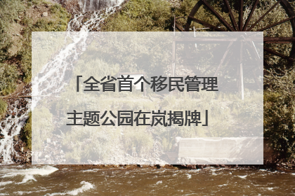 全省首个移民管理主题公园在岚揭牌
