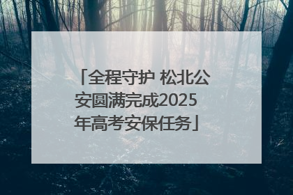 全程守护 松北公安圆满完成2025年高考安保任务