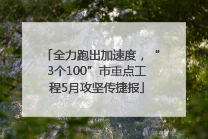 全力跑出加速度，“3个100”市重点工程5月攻坚传捷报