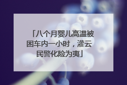 八个月婴儿高温被困车内一小时，灌云民警化险为夷