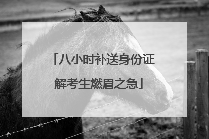 八小时补送身份证 解考生燃眉之急