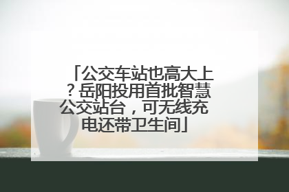 公交车站也高大上？岳阳投用首批智慧公交站台，可无线充电还带卫生间