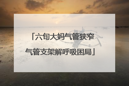 六旬大妈气管狭窄 气管支架解呼吸困局