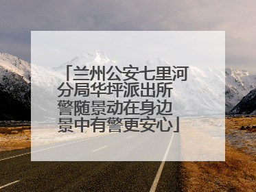 兰州公安七里河分局华坪派出所 警随景动在身边 景中有警更安心