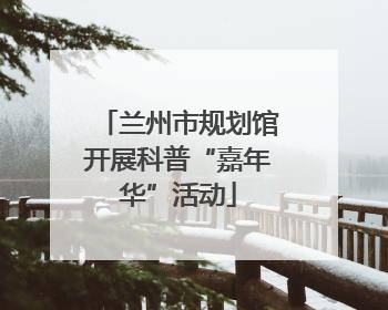 兰州市规划馆开展科普“嘉年华”活动