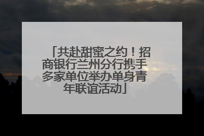 共赴甜蜜之约！招商银行兰州分行携手多家单位举办单身青年联谊活动