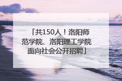 共150人！洛阳师范学院、洛阳理工学院面向社会公开招聘