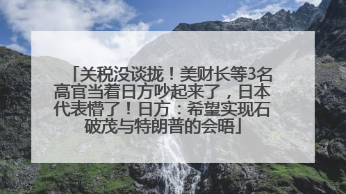 关税没谈拢！美财长等3名高官当着日方吵起来了，日本代表懵了！日方：希望实现石破茂与特朗普的会晤