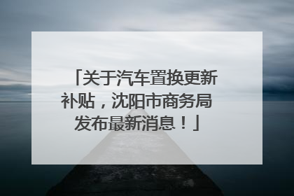 关于汽车置换更新补贴，沈阳市商务局发布最新消息！