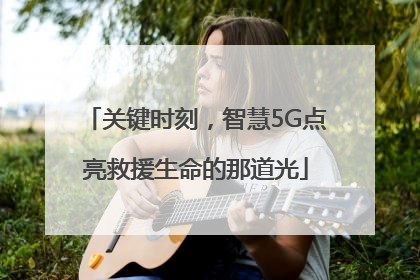 关键时刻，智慧5G点亮救援生命的那道光