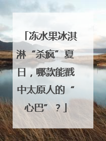 冻水果冰淇淋“杀疯”夏日，哪款能戳中太原人的“心巴”？