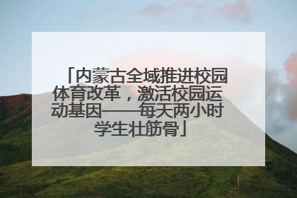 内蒙古全域推进校园体育改革，激活校园运动基因——每天两小时 学生壮筋骨
