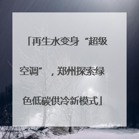再生水变身“超级空调”，郑州探索绿色低碳供冷新模式