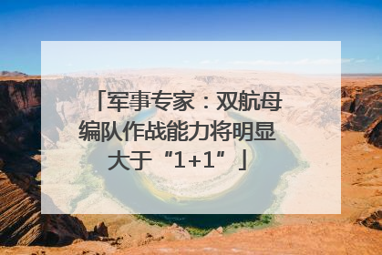 军事专家：双航母编队作战能力将明显大于“1+1”