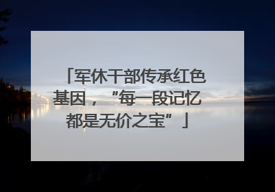 军休干部传承红色基因，“每一段记忆都是无价之宝”