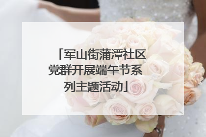 军山街蒲潭社区党群开展端午节系列主题活动