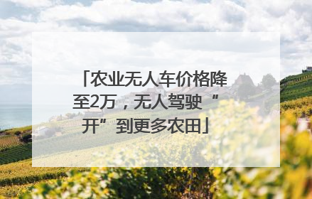 农业无人车价格降至2万，无人驾驶“开”到更多农田