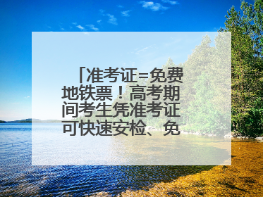 准考证=免费地铁票！高考期间考生凭准考证可快速安检、免费乘坐地铁