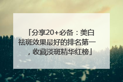 分享20+必备：美白祛斑效果最好的排名第一，收藏淡斑精华红榜