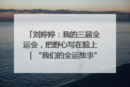刘婷婷：我的三届全运会，把野心写在脸上｜“我们的全运故事”全民征文大赛