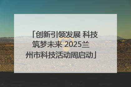 创新引领发展 科技筑梦未来 2025兰州市科技活动周启动