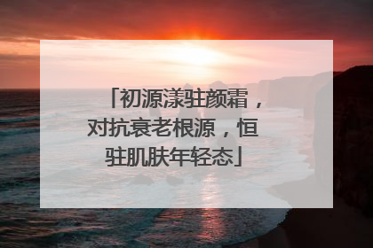 初源漾驻颜霜，对抗衰老根源，恒驻肌肤年轻态