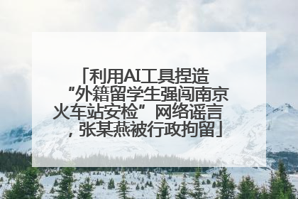 利用AI工具捏造 “外籍留学生强闯南京火车站安检”网络谣言，张某燕被行政拘留