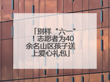 别样“六一”！志愿者为40余名山区孩子送上爱心礼包