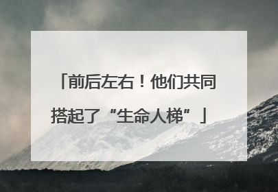 前后左右！他们共同搭起了“生命人梯”