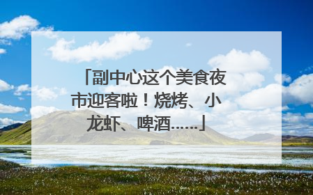 副中心这个美食夜市迎客啦！烧烤、小龙虾、啤酒……