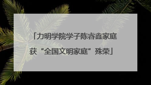 力明学院学子陈睿鑫家庭获“全国文明家庭”殊荣