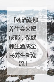 劲酒潮趣养生会火爆成都，保健养生酒成全民养生新潮流