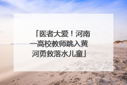 医者大爱！河南一高校教师跳入黄河勇救落水儿童