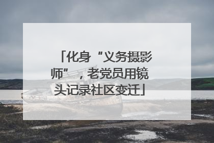 化身“义务摄影师”，老党员用镜头记录社区变迁