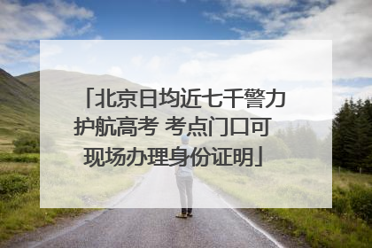北京日均近七千警力护航高考 考点门口可现场办理身份证明
