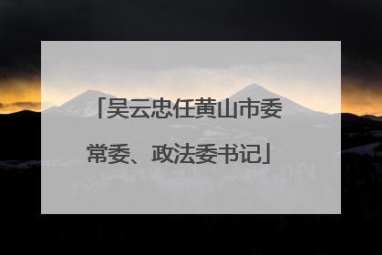 吴云忠任黄山市委常委、政法委书记