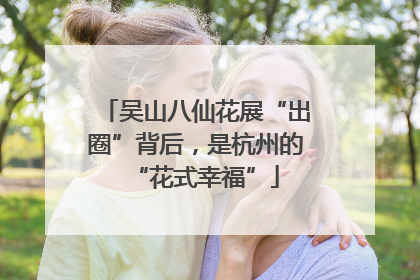 吴山八仙花展“出圈”背后，是杭州的“花式幸福”