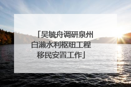 吴毓舟调研泉州白濑水利枢纽工程移民安置工作