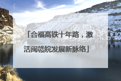 合福高铁十年路，激活闽赣皖发展新脉络